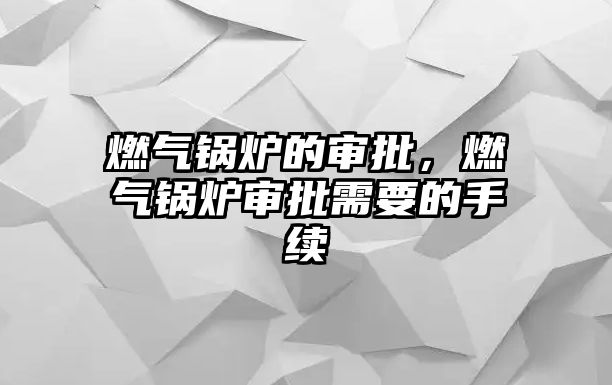 燃氣鍋爐的審批，燃氣鍋爐審批需要的手續