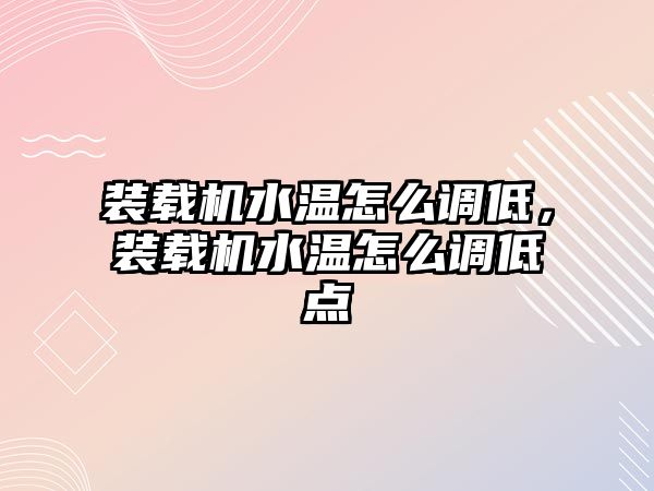 裝載機水溫怎么調低，裝載機水溫怎么調低點