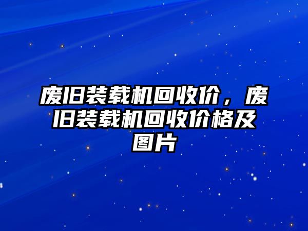 廢舊裝載機回收價，廢舊裝載機回收價格及圖片