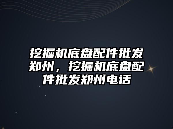 挖掘機底盤配件批發(fā)鄭州，挖掘機底盤配件批發(fā)鄭州電話