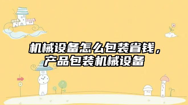 機械設備怎么包裝省錢，產品包裝機械設備