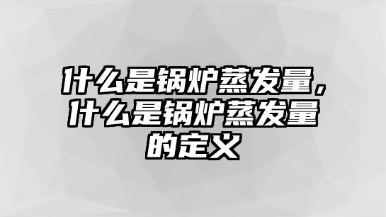 什么是鍋爐蒸發量，什么是鍋爐蒸發量的定義