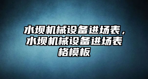 水壩機械設備進場表，水壩機械設備進場表格模板