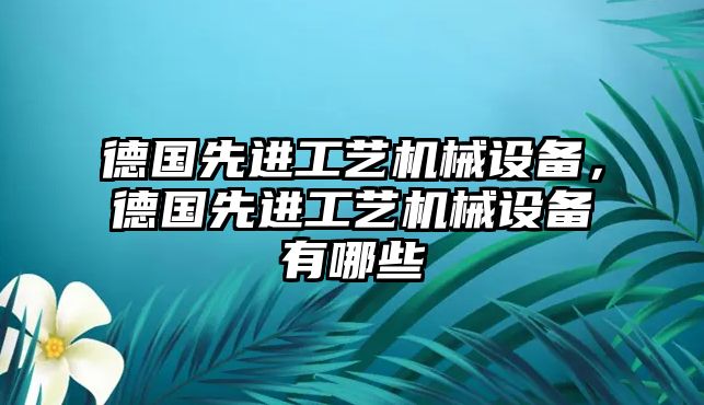 德國先進工藝機械設備，德國先進工藝機械設備有哪些