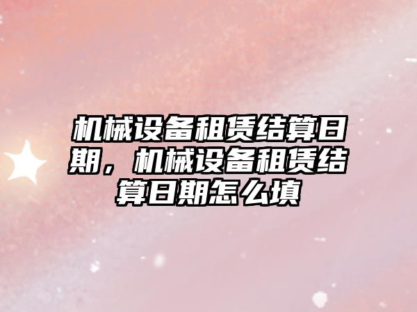 機械設備租賃結算日期，機械設備租賃結算日期怎么填