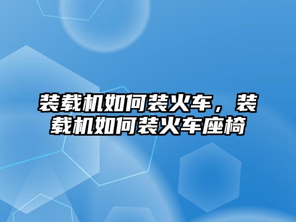 裝載機如何裝火車，裝載機如何裝火車座椅