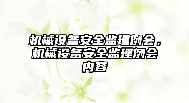 機械設(shè)備安全監(jiān)理例會，機械設(shè)備安全監(jiān)理例會內(nèi)容