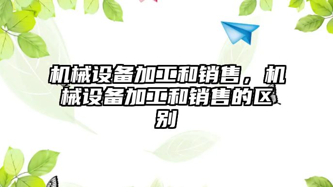 機械設備加工和銷售，機械設備加工和銷售的區別