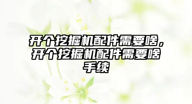 開個挖掘機配件需要啥，開個挖掘機配件需要啥手續