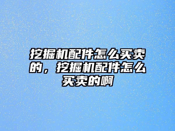 挖掘機配件怎么買賣的，挖掘機配件怎么買賣的啊