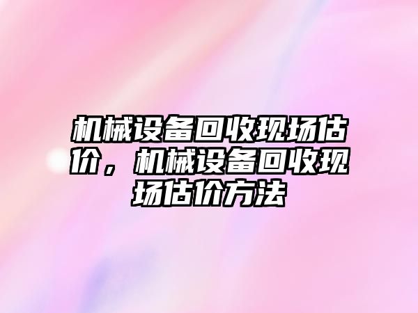 機械設備回收現場估價，機械設備回收現場估價方法