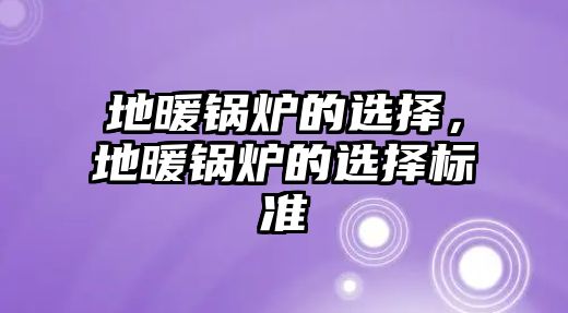 地暖鍋爐的選擇，地暖鍋爐的選擇標(biāo)準(zhǔn)