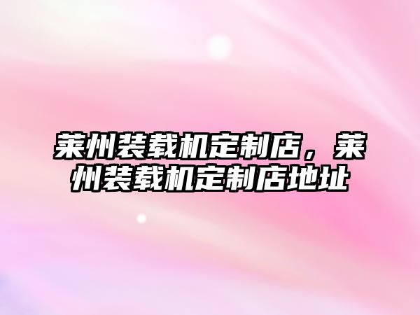 萊州裝載機定制店，萊州裝載機定制店地址