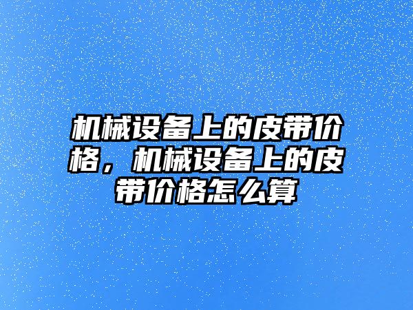 機械設備上的皮帶價格，機械設備上的皮帶價格怎么算