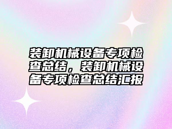 裝卸機械設備專項檢查總結，裝卸機械設備專項檢查總結匯報