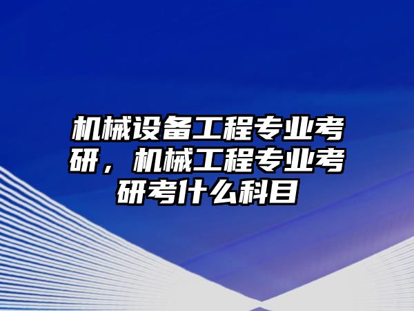 機(jī)械設(shè)備工程專業(yè)考研，機(jī)械工程專業(yè)考研考什么科目