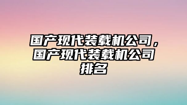 國(guó)產(chǎn)現(xiàn)代裝載機(jī)公司，國(guó)產(chǎn)現(xiàn)代裝載機(jī)公司排名