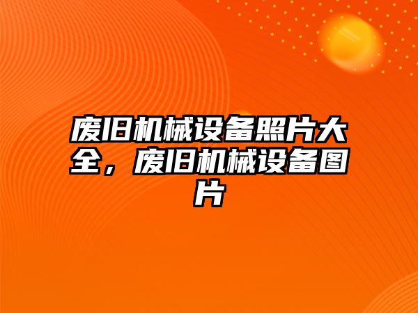 廢舊機械設備照片大全，廢舊機械設備圖片