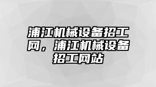 浦江機(jī)械設(shè)備招工網(wǎng)，浦江機(jī)械設(shè)備招工網(wǎng)站