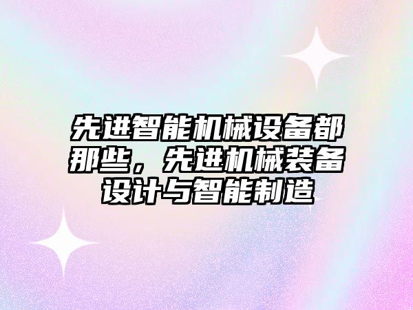 先進智能機械設備都那些，先進機械裝備設計與智能制造