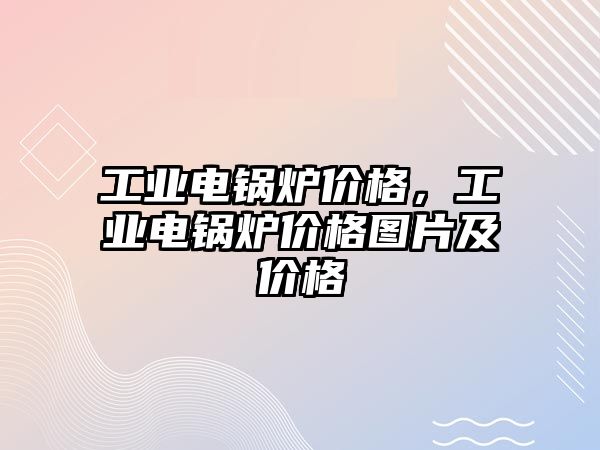 工業(yè)電鍋爐價格，工業(yè)電鍋爐價格圖片及價格