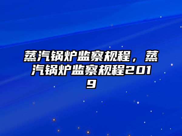 蒸汽鍋爐監察規程，蒸汽鍋爐監察規程2019