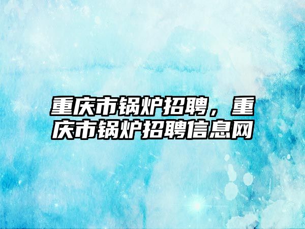 重慶市鍋爐招聘，重慶市鍋爐招聘信息網