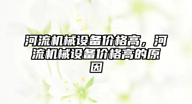 河流機械設備價格高，河流機械設備價格高的原因