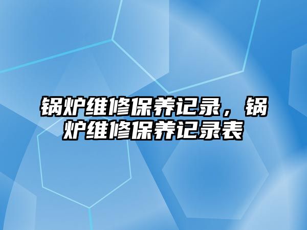 鍋爐維修保養記錄，鍋爐維修保養記錄表