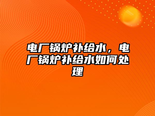 電廠鍋爐補給水，電廠鍋爐補給水如何處理