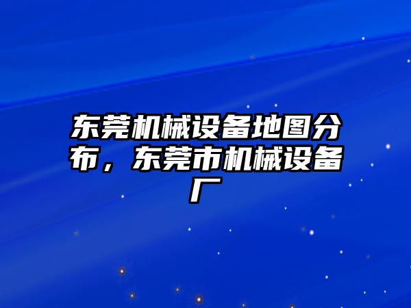 東莞機械設(shè)備地圖分布，東莞市機械設(shè)備廠