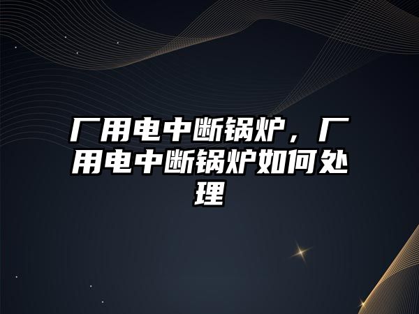 廠用電中斷鍋爐，廠用電中斷鍋爐如何處理