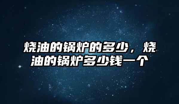 燒油的鍋爐的多少，燒油的鍋爐多少錢一個