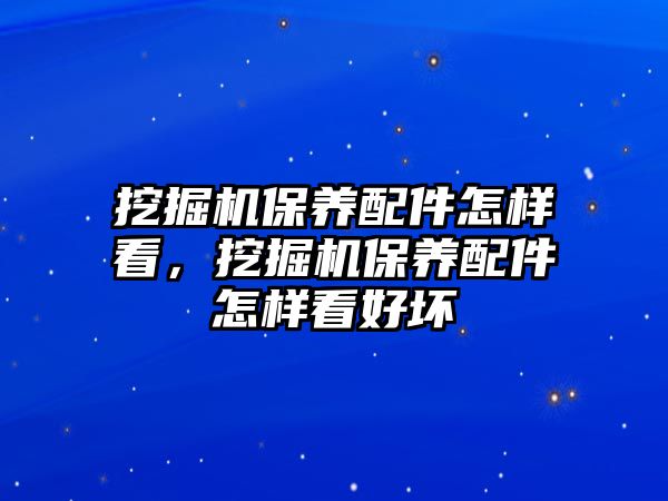 挖掘機保養配件怎樣看，挖掘機保養配件怎樣看好壞