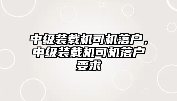 中級(jí)裝載機(jī)司機(jī)落戶，中級(jí)裝載機(jī)司機(jī)落戶要求