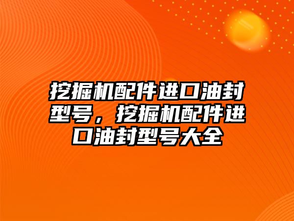 挖掘機配件進口油封型號，挖掘機配件進口油封型號大全