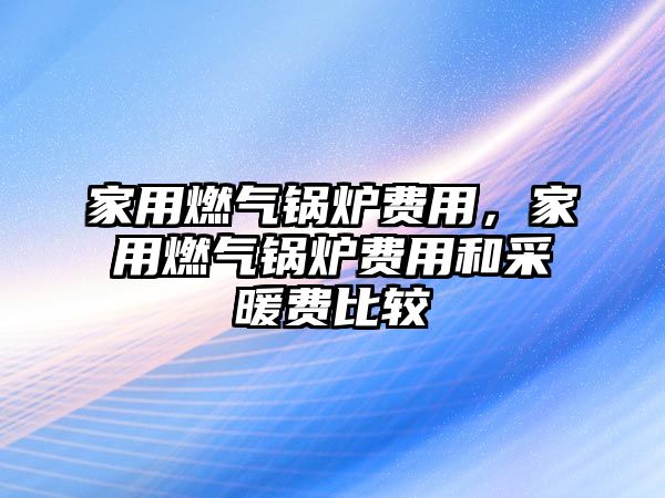 家用燃氣鍋爐費用，家用燃氣鍋爐費用和采暖費比較