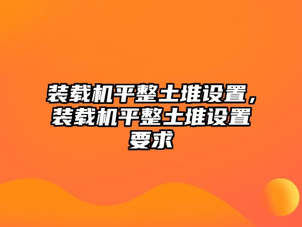 裝載機平整土堆設置，裝載機平整土堆設置要求