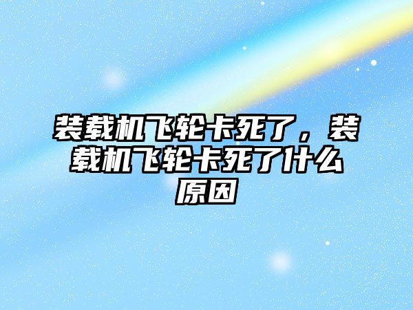 裝載機飛輪卡死了，裝載機飛輪卡死了什么原因