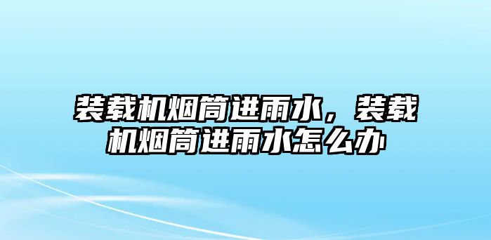 裝載機煙筒進雨水，裝載機煙筒進雨水怎么辦