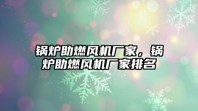 鍋爐助燃風機廠家，鍋爐助燃風機廠家排名