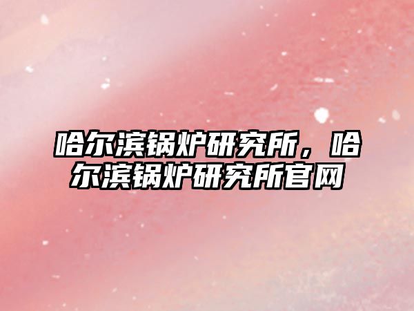 哈爾濱鍋爐研究所，哈爾濱鍋爐研究所官網