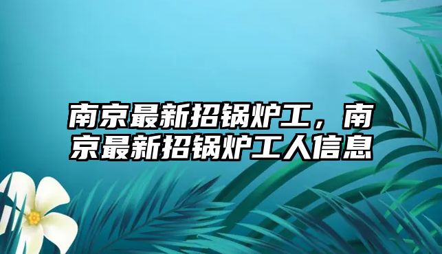 南京最新招鍋爐工，南京最新招鍋爐工人信息