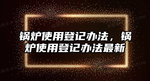 鍋爐使用登記辦法，鍋爐使用登記辦法最新