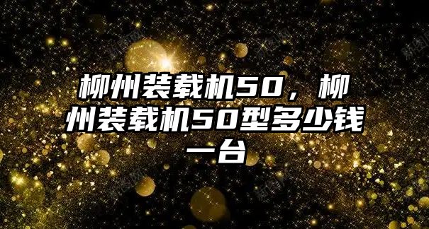 柳州裝載機50，柳州裝載機50型多少錢一臺