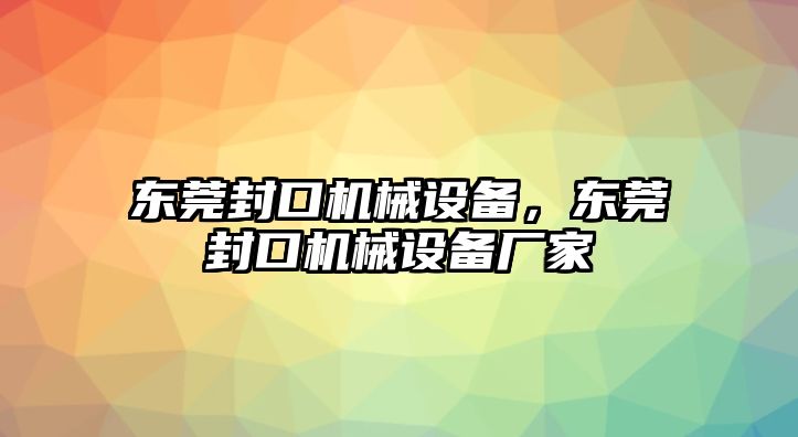 東莞封口機械設備，東莞封口機械設備廠家