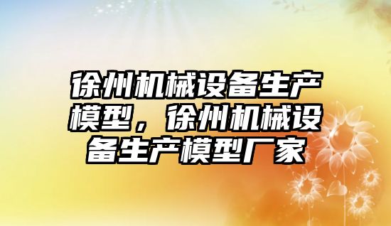 徐州機械設備生產模型，徐州機械設備生產模型廠家