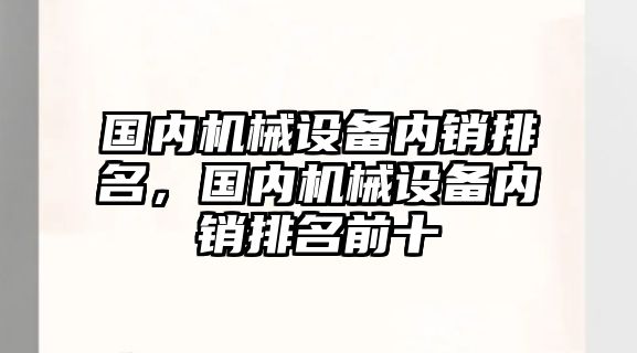 國(guó)內(nèi)機(jī)械設(shè)備內(nèi)銷排名，國(guó)內(nèi)機(jī)械設(shè)備內(nèi)銷排名前十