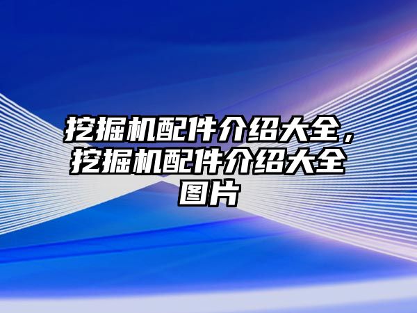 挖掘機配件介紹大全，挖掘機配件介紹大全圖片