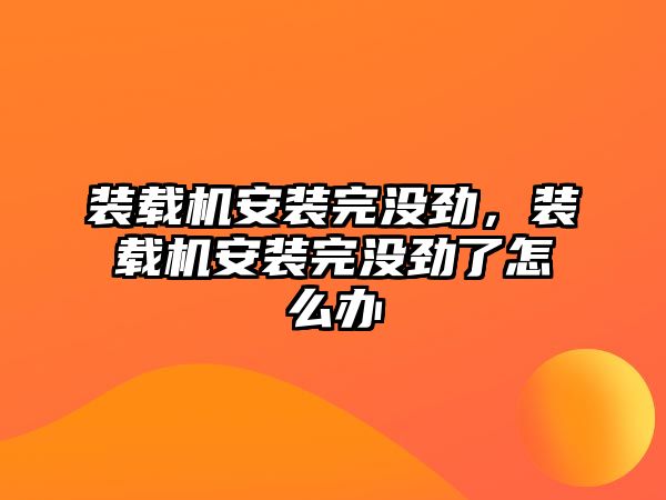 裝載機安裝完沒勁，裝載機安裝完沒勁了怎么辦